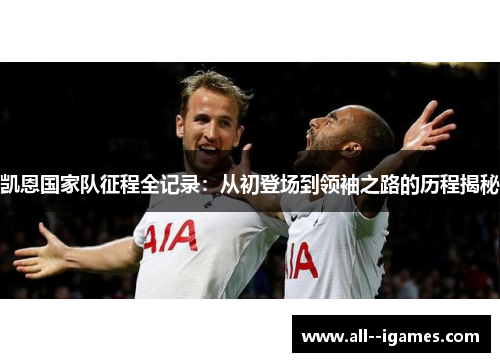 凯恩国家队征程全记录：从初登场到领袖之路的历程揭秘