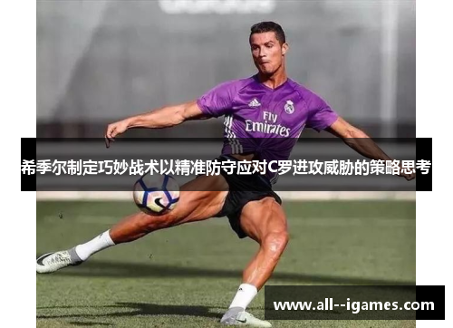 希季尔制定巧妙战术以精准防守应对C罗进攻威胁的策略思考