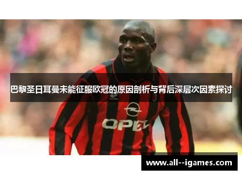 巴黎圣日耳曼未能征服欧冠的原因剖析与背后深层次因素探讨 巴黎圣日耳曼未能征服欧冠的原因剖析与背后深层次因素探讨