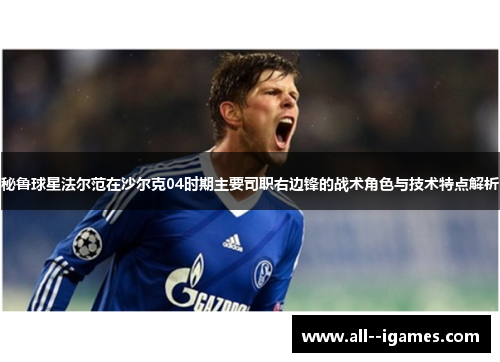 秘鲁球星法尔范在沙尔克04时期主要司职右边锋的战术角色与技术特点解析 秘鲁球星法尔范在沙尔克04时期主要司职右边锋的战术角色与技术特点解析