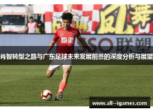 肖智转型之路与广东足球未来发展前景的深度分析与展望 肖智转型之路与广东足球未来发展前景的深度分析与展望