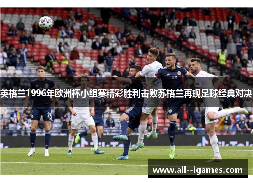 英格兰1996年欧洲杯小组赛精彩胜利击败苏格兰再现足球经典对决 英格兰1996年欧洲杯小组赛精彩胜利击败苏格兰再现足球经典对决