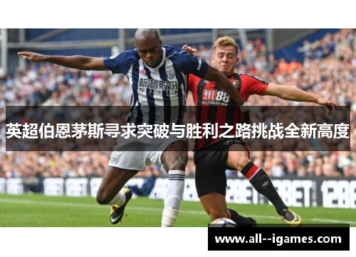 英超伯恩茅斯寻求突破与胜利之路挑战全新高度
