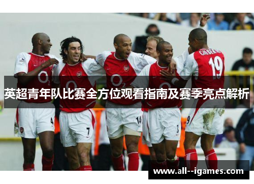 英超青年队比赛全方位观看指南及赛季亮点解析 英超青年队比赛全方位观看指南及赛季亮点解析