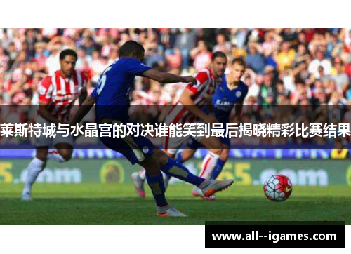 莱斯特城与水晶宫的对决谁能笑到最后揭晓精彩比赛结果