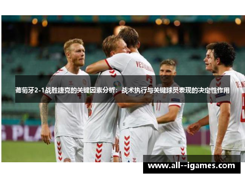 葡萄牙2-1战胜捷克的关键因素分析：战术执行与关键球员表现的决定性作用