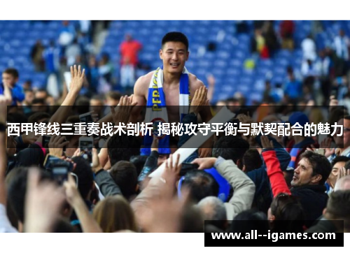 西甲锋线三重奏战术剖析 揭秘攻守平衡与默契配合的魅力 西甲锋线三重奏战术剖析 揭秘攻守平衡与默契配合的魅力