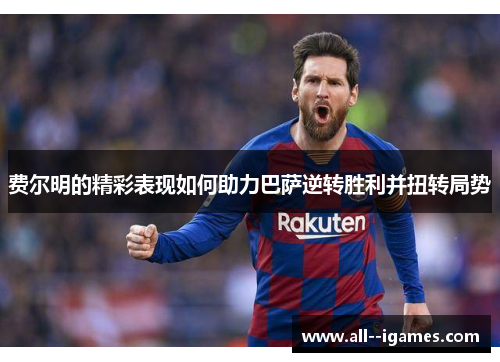 费尔明的精彩表现如何助力巴萨逆转胜利并扭转局势 费尔明的精彩表现如何助力巴萨逆转胜利并扭转局势
