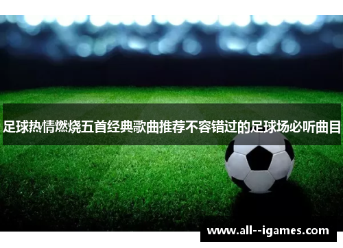 足球热情燃烧五首经典歌曲推荐不容错过的足球场必听曲目 足球热情燃烧五首经典歌曲推荐不容错过的足球场必听曲目