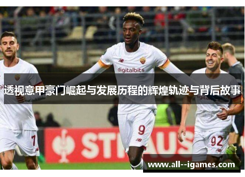 透视意甲豪门崛起与发展历程的辉煌轨迹与背后故事