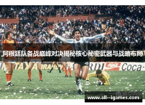阿根廷队备战巅峰对决揭秘核心秘密武器与战略布局