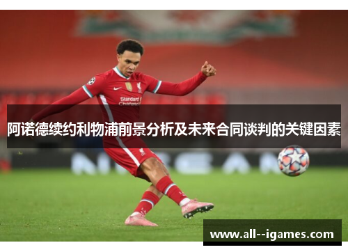 阿诺德续约利物浦前景分析及未来合同谈判的关键因素