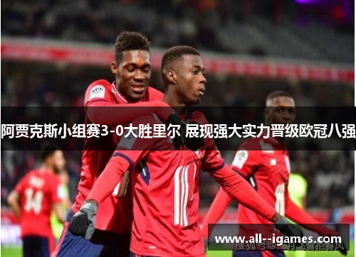 阿贾克斯小组赛3-0大胜里尔 展现强大实力晋级欧冠八强