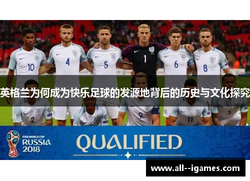 英格兰为何成为快乐足球的发源地背后的历史与文化探究 英格兰为何成为快乐足球的发源地背后的历史与文化探究