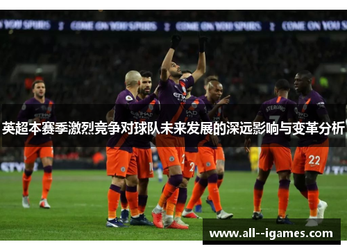 英超本赛季激烈竞争对球队未来发展的深远影响与变革分析 英超本赛季激烈竞争对球队未来发展的深远影响与变革分析