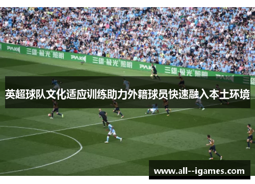 英超球队文化适应训练助力外籍球员快速融入本土环境