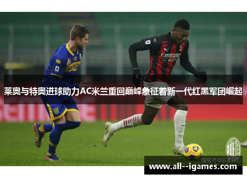 莱奥与特奥进球助力AC米兰重回巅峰象征着新一代红黑军团崛起 莱奥与特奥进球助力AC米兰重回巅峰象征着新一代红黑军团崛起