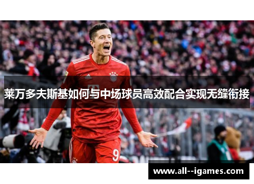 莱万多夫斯基如何与中场球员高效配合实现无缝衔接 莱万多夫斯基如何与中场球员高效配合实现无缝衔接