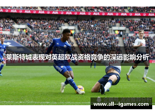 莱斯特城表现对英超欧战资格竞争的深远影响分析 莱斯特城表现对英超欧战资格竞争的深远影响分析