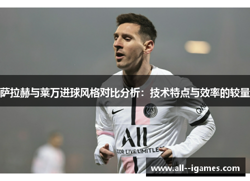 萨拉赫与莱万进球风格对比分析:技术特点与效率的较量 萨拉赫与莱万进球风格对比分析:技术特点与效率的较量