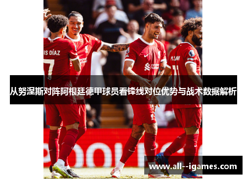 从努涅斯对阵阿根廷德甲球员看锋线对位优势与战术数据解析 从努涅斯对阵阿根廷德甲球员看锋线对位优势与战术数据解析
