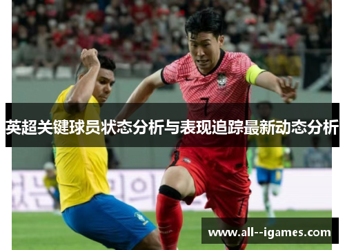 英超关键球员状态分析与表现追踪最新动态分析 英超关键球员状态分析与表现追踪最新动态分析
