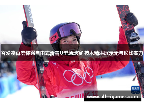 谷爱凌再度称霸自由式滑雪U型场地赛 技术精湛展示无与伦比实力 谷爱凌再度称霸自由式滑雪U型场地赛 技术精湛展示无与伦比实力