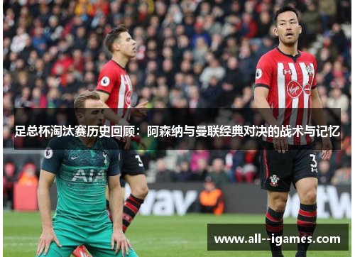 足总杯淘汰赛历史回顾:阿森纳与曼联经典对决的战术与记忆 足总杯淘汰赛历史回顾:阿森纳与曼联经典对决的战术与记忆