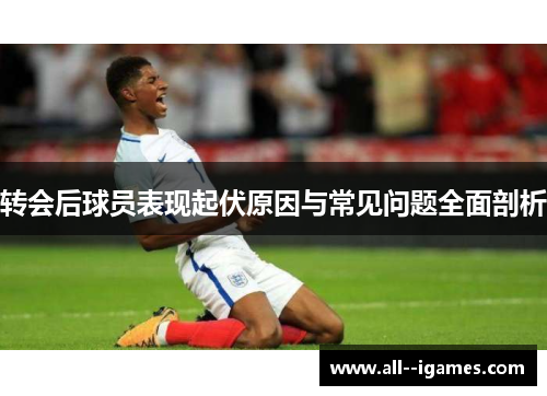 转会后球员表现起伏原因与常见问题全面剖析 转会后球员表现起伏原因与常见问题全面剖析