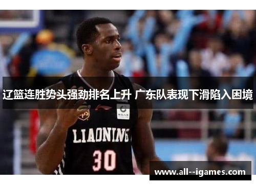辽篮连胜势头强劲排名上升 广东队表现下滑陷入困境 辽篮连胜势头强劲排名上升 广东队表现下滑陷入困境