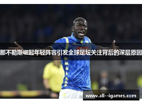 那不勒斯崛起年轻阵容引发全球足坛关注背后的深层原因 那不勒斯崛起年轻阵容引发全球足坛关注背后的深层原因