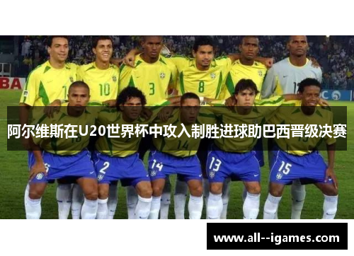 阿尔维斯在U20世界杯中攻入制胜进球助巴西晋级决赛