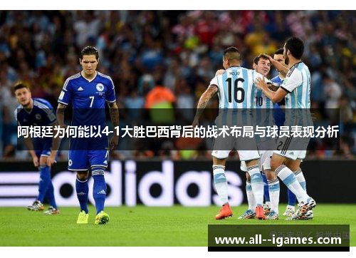 阿根廷为何能以4-1大胜巴西背后的战术布局与球员表现分析