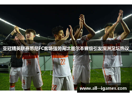 亚冠精英联赛悉尼FC客场强势淘汰墨尔本晋级引发澳洲足坛热议 亚冠精英联赛悉尼FC客场强势淘汰墨尔本晋级引发澳洲足坛热议