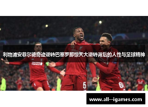 利物浦安菲尔德奇迹逆转巴塞罗那惊天大逆转背后的人性与足球精神 利物浦安菲尔德奇迹逆转巴塞罗那惊天大逆转背后的人性与足球精神