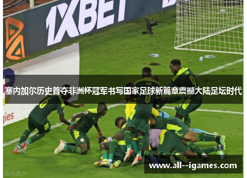 塞内加尔历史首夺非洲杯冠军书写国家足球新篇章震撼大陆足坛时代 塞内加尔历史首夺非洲杯冠军书写国家足球新篇章震撼大陆足坛时代