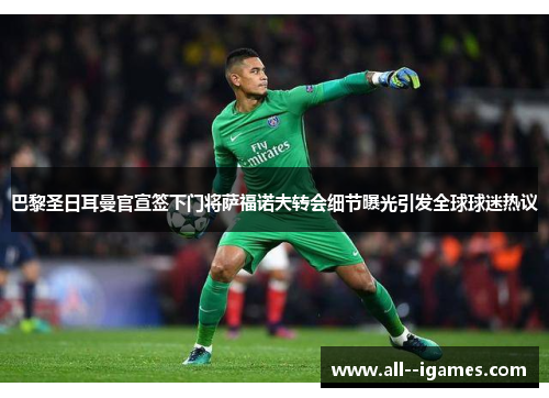 巴黎圣日耳曼官宣签下门将萨福诺夫转会细节曝光引发全球球迷热议