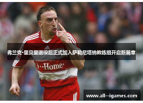 弗兰克·里贝里退役后正式加入萨勒尼塔纳教练组开启新篇章 弗兰克·里贝里退役后正式加入萨勒尼塔纳教练组开启新篇章