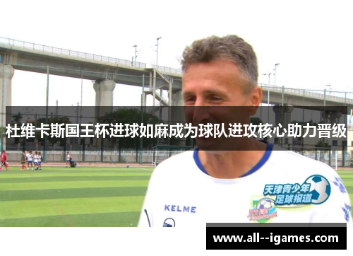 杜维卡斯国王杯进球如麻成为球队进攻核心助力晋级 杜维卡斯国王杯进球如麻成为球队进攻核心助力晋级
