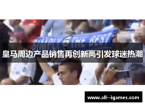 皇马周边产品销售再创新高引发球迷热潮 皇马周边产品销售再创新高引发球迷热潮