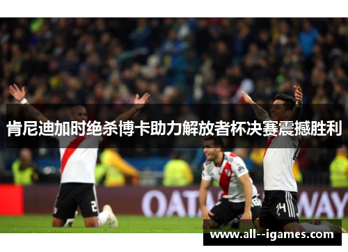 肯尼迪加时绝杀博卡助力解放者杯决赛震撼胜利