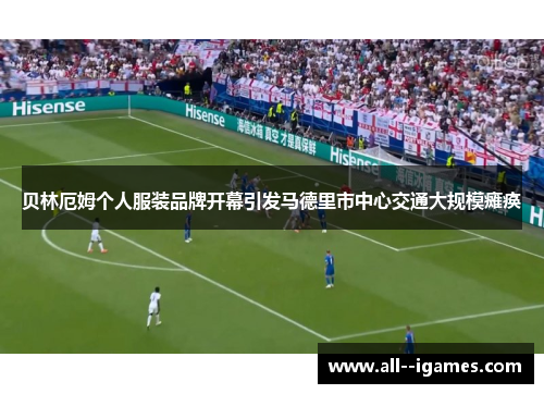 贝林厄姆个人服装品牌开幕引发马德里市中心交通大规模瘫痪 贝林厄姆个人服装品牌开幕引发马德里市中心交通大规模瘫痪