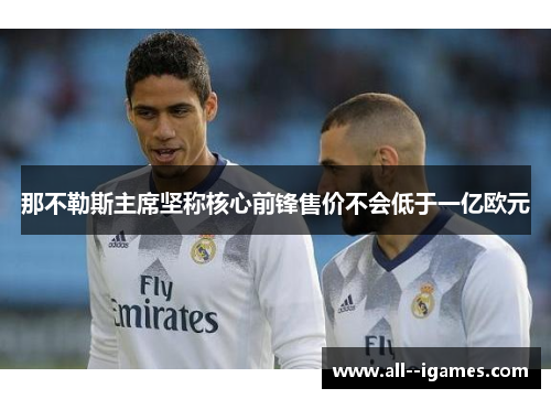 那不勒斯主席坚称核心前锋售价不会低于一亿欧元 那不勒斯主席坚称核心前锋售价不会低于一亿欧元