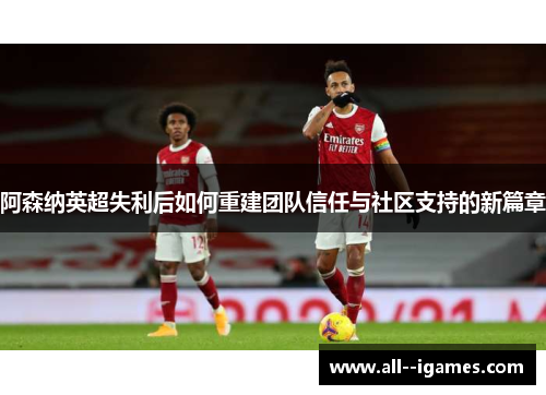 阿森纳英超失利后如何重建团队信任与社区支持的新篇章