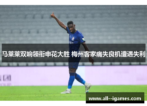 马莱莱双响领衔申花大胜 梅州客家痛失良机遭遇失利