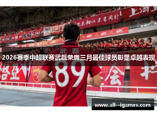 2026赛季中超联赛武磊荣膺三月最佳球员彰显卓越表现