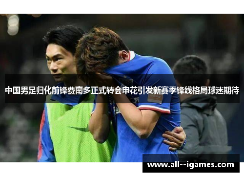 中国男足归化前锋费南多正式转会申花引发新赛季锋线格局球迷期待