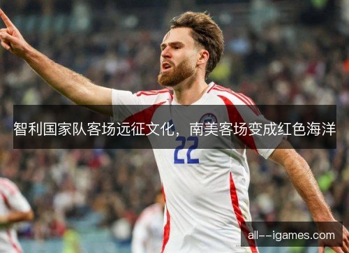 智利国家队客场远征文化，南美客场变成红色海洋