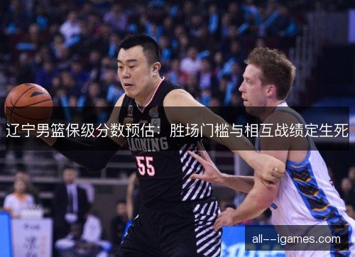 辽宁男篮保级分数预估：胜场门槛与相互战绩定生死