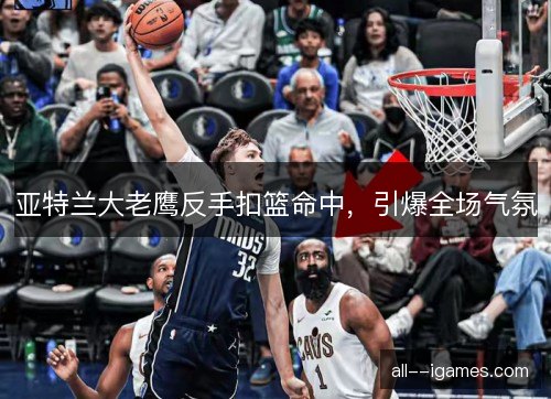 亚特兰大老鹰反手扣篮命中，引爆全场气氛